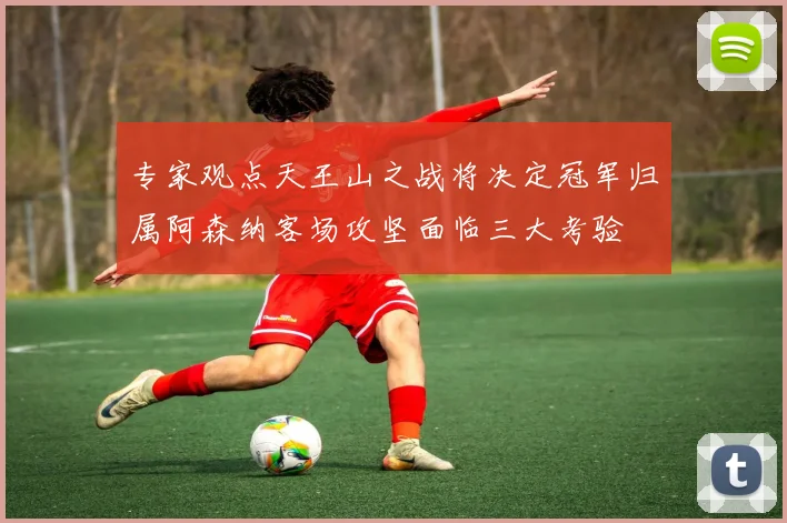 专家观点天王山之战将决定冠军归属阿森纳客场攻坚面临三大考验