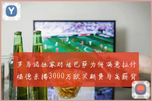 罗马诺独家对话巴萨为何满意拉什福德亲揭3000万欧买断费与高薪背后的转会僵局